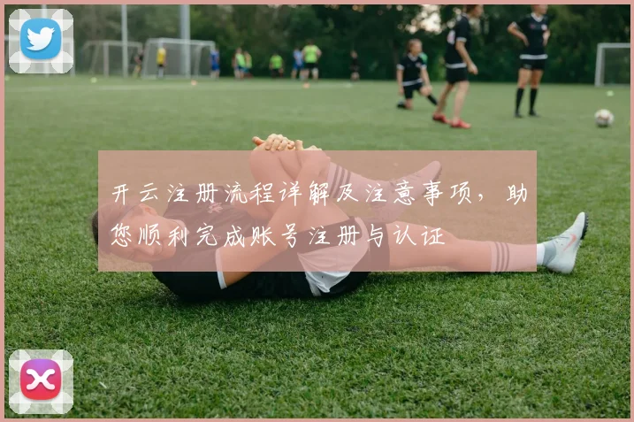 开云注册流程详解及注意事项，助您顺利完成账号注册与认证