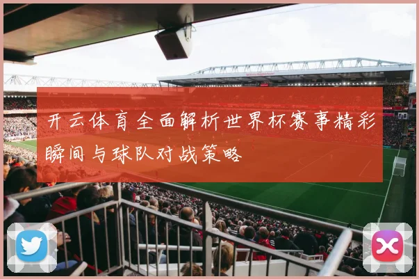 开云体育全面解析世界杯赛事精彩瞬间与球队对战策略