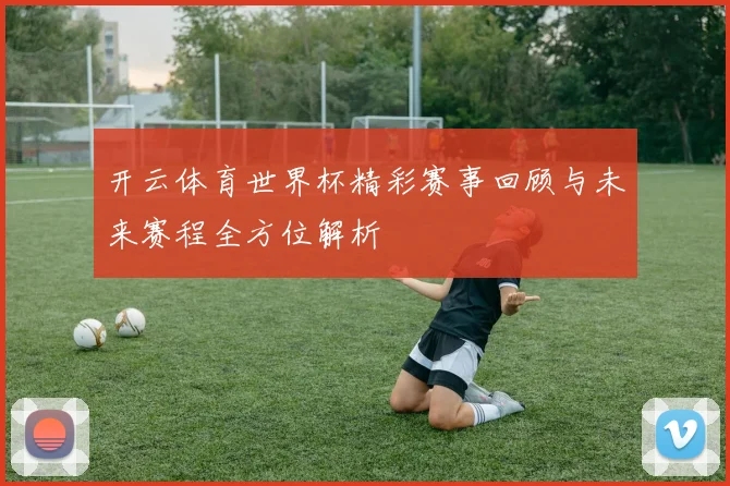 开云体育世界杯精彩赛事回顾与未来赛程全方位解析