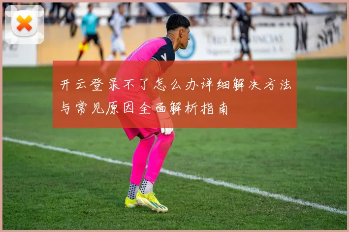 开云登录不了怎么办详细解决方法与常见原因全面解析指南