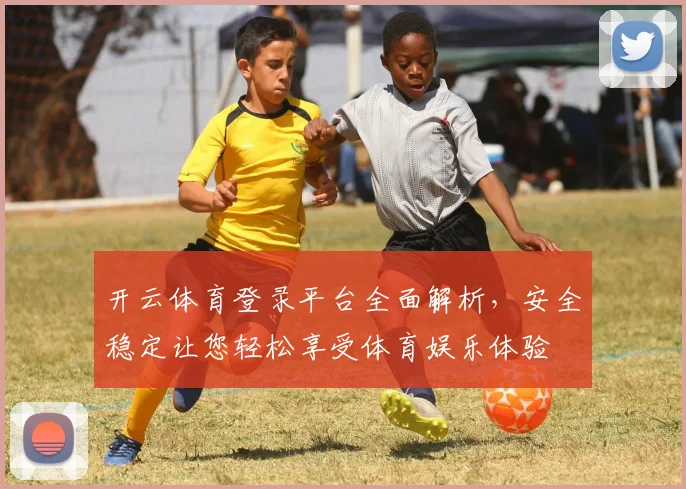开云体育登录平台全面解析，安全稳定让您轻松享受体育娱乐体验