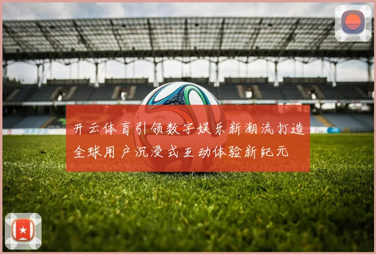 开云体育引领数字娱乐新潮流打造全球用户沉浸式互动体验新纪元