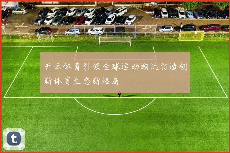 开云体育引领全球运动潮流打造创新体育生态新格局