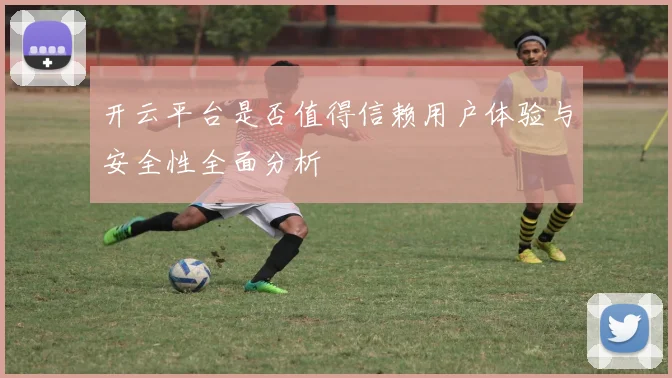 开云平台是否值得信赖用户体验与安全性全面分析